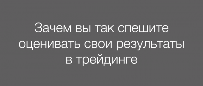 Зачем вы так спешите оценивать свои результаты в трейдинге
