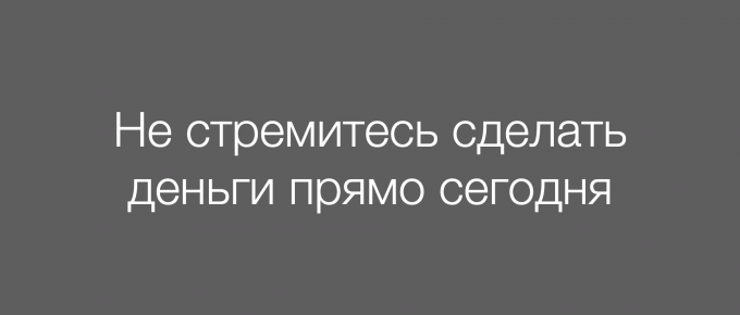 Не стремитесь сделать деньги прямо сегодня