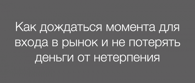 Как дождаться момента для входа в рынок и не потерять деньги от нетерпения