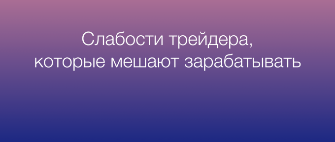Слабости трейдера. Что мешает зарабатывать в трейдинге