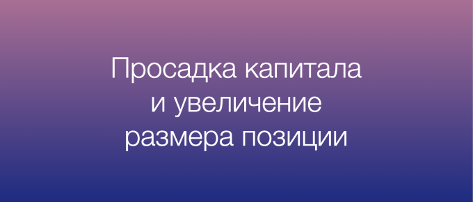 Просадка капитала. Увеличение размера позиции во время убытков