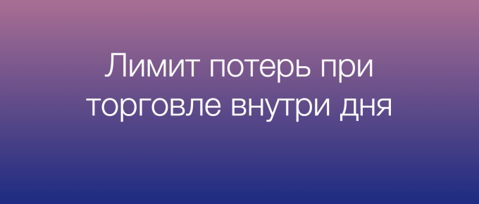 Дневной лимит потерь и риск на сделку при торговле внутри дня