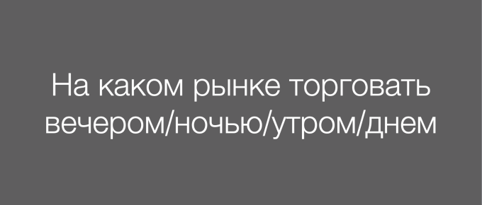 На каком рынке торговать вечером / ночью / утром / днем